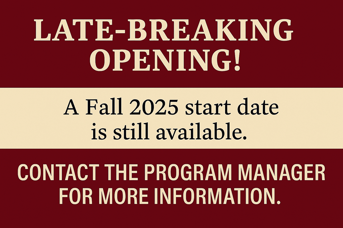 Late-Breaking Opening! A Fall 2025 start date is still available. Contact the Program Manager for more information.